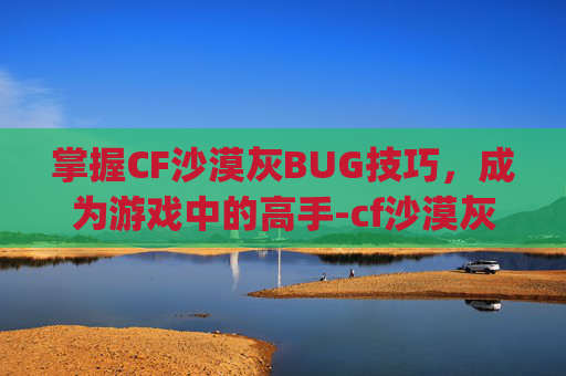 掌握CF沙漠灰BUG技巧,成为游戏中的高手-cf沙漠灰bug大全 掌握CF沙漠灰BUG技巧,成为游戏中的高手-cf沙漠灰bug大全