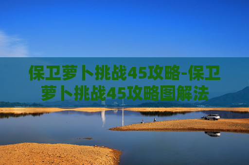 保卫萝卜挑战45攻略-保卫萝卜挑战45攻略图解法 保卫萝卜挑战45攻略-保卫萝卜挑战45攻略图解法