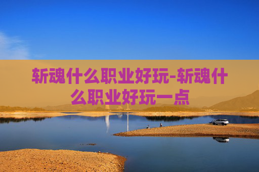 斩魂什么职业好玩-斩魂什么职业好玩一点 斩魂什么职业好玩-斩魂什么职业好玩一点