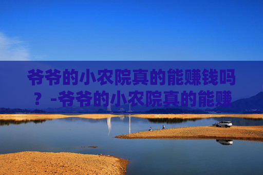 爷爷的小农院真的能赚钱吗?-爷爷的小农院真的能赚钱吗? 爷爷的小农院真的能赚钱吗?-爷爷的小农院真的能赚钱吗?