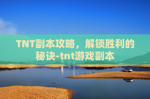 TNT副本攻略,解锁胜利的秘诀-tnt游戏副本 TNT副本攻略,解锁胜利的秘诀-tnt游戏副本