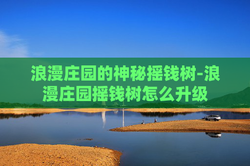浪漫庄园的神秘摇钱树-浪漫庄园摇钱树怎么升级 浪漫庄园的神秘摇钱树-浪漫庄园摇钱树怎么升级