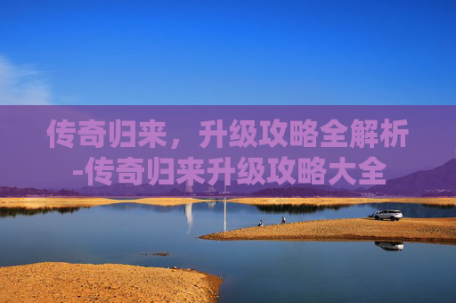 传奇归来，升级攻略全解析-传奇归来升级攻略大全