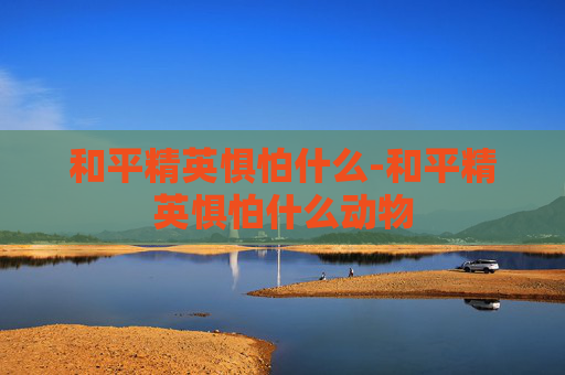和平精英惧怕什么-和平精英惧怕什么动物