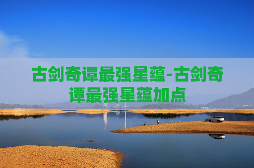 古剑奇谭最强星蕴-古剑奇谭最强星蕴加点 古剑奇谭最强星蕴-古剑奇谭最强星蕴加点