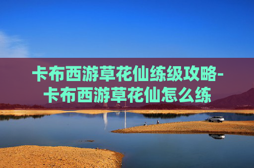 卡布西游草花仙练级攻略-卡布西游草花仙怎么练 卡布西游草花仙练级攻略-卡布西游草花仙怎么练