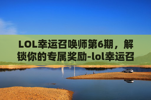 LOL幸运召唤师第6期,解锁你的专属奖励-lol幸运召唤师第6期在线观看 LOL幸运召唤师第6期,解锁你的专属奖励-lol幸运召唤师第6期在线观看