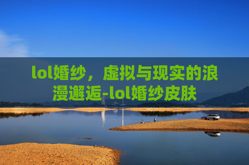lol婚纱，虚拟与现实的浪漫邂逅-lol婚纱皮肤
