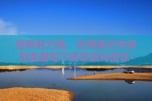 信仰的力量,在鹿鼎记中探寻金庸笔下的忠诚与信念-鹿鼎记信仰怎么升级 信仰的力量,在鹿鼎记中探寻金庸笔下的忠诚与信念-鹿鼎记信仰怎么升级