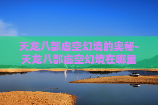 天龙八部虚空幻境的奥秘-天龙八部虚空幻境在哪里