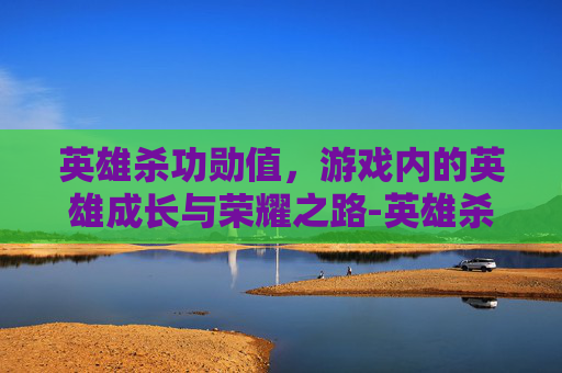 英雄杀功勋值,游戏内的英雄成长与荣耀之路-英雄杀功勋值对照表 英雄杀功勋值,游戏内的英雄成长与荣耀之路-英雄杀功勋值对照表