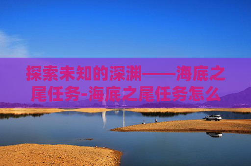 探索未知的深渊——海底之尾任务-海底之尾任务怎么做 探索未知的深渊——海底之尾任务-海底之尾任务怎么做