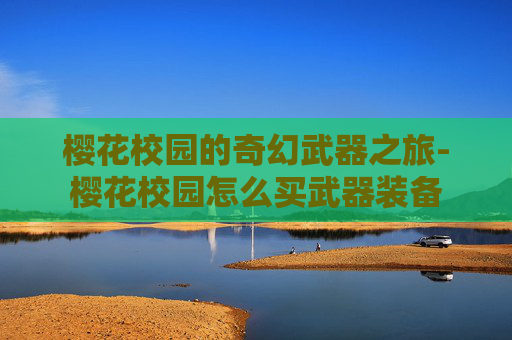 樱花校园的奇幻武器之旅-樱花校园怎么买武器装备 樱花校园的奇幻武器之旅-樱花校园怎么买武器装备
