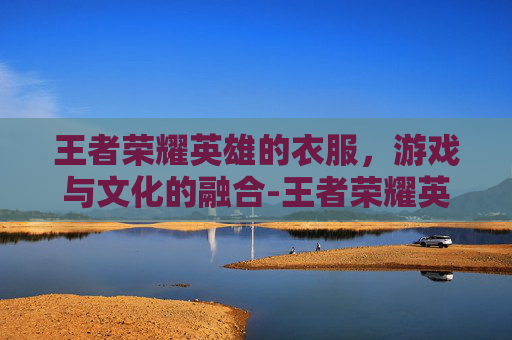 王者荣耀英雄的衣服，游戏与文化的融合-王者荣耀英雄的衣服怎么获得