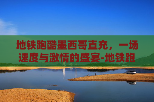 地铁跑酷墨西哥直充，一场速度与激情的盛宴-地铁跑酷墨西哥直充下载