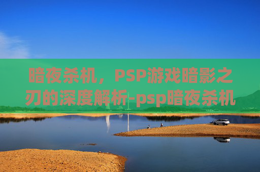 暗夜杀机,PSP游戏暗影之刃的深度解析-psp暗夜杀机2汉化 暗夜杀机,PSP游戏暗影之刃的深度解析-psp暗夜杀机2汉化