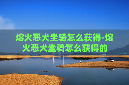 熔火恶犬坐骑怎么获得-熔火恶犬坐骑怎么获得的 熔火恶犬坐骑怎么获得-熔火恶犬坐骑怎么获得的