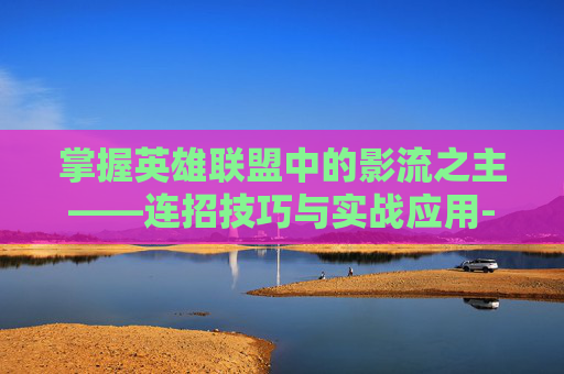 掌握英雄联盟中的影流之主——连招技巧与实战应用-影流之主连招技巧视频