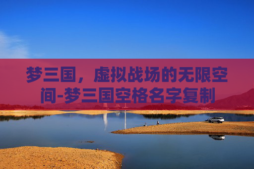 梦三国,虚拟战场的无限空间-梦三国空格名字复制 梦三国,虚拟战场的无限空间-梦三国空格名字复制