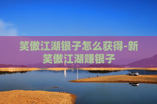 笑傲江湖银子怎么获得-新笑傲江湖赚银子