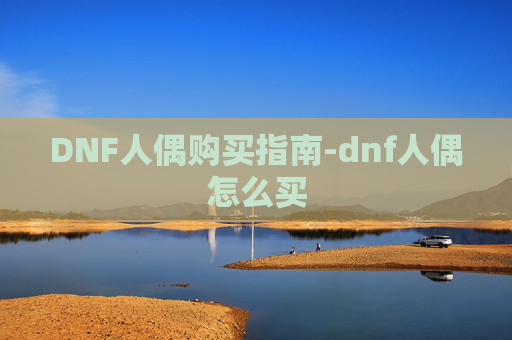 DNF人偶购买指南-dnf人偶怎么买 DNF人偶购买指南-dnf人偶怎么买