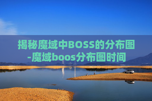 揭秘魔域中BOSS的分布图-魔域boos分布图时间 揭秘魔域中BOSS的分布图-魔域boos分布图时间