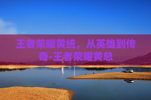 王者荣耀黄统,从英雄到传奇-王者荣耀黄总 王者荣耀黄统,从英雄到传奇-王者荣耀黄总