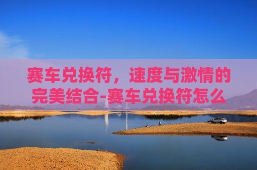 赛车兑换符,速度与激情的完美结合-赛车兑换符怎么弄 赛车兑换符,速度与激情的完美结合-赛车兑换符怎么弄