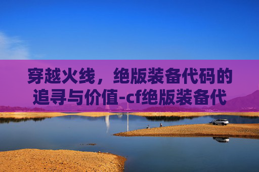 穿越火线,绝版装备代码的追寻与价值-cf绝版装备代码大全 穿越火线,绝版装备代码的追寻与价值-cf绝版装备代码大全