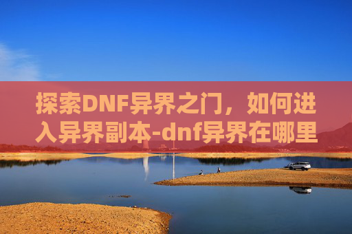 探索DNF异界之门,如何进入异界副本-dnf异界在哪里进入 探索DNF异界之门,如何进入异界副本-dnf异界在哪里进入