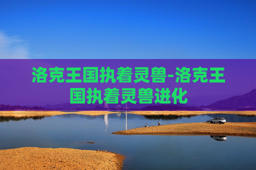 洛克王国执着灵兽-洛克王国执着灵兽进化 洛克王国执着灵兽-洛克王国执着灵兽进化