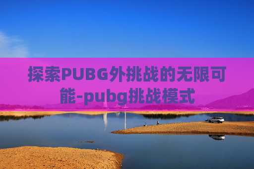 探索PUBG外挑战的无限可能-pubg挑战模式 探索PUBG外挑战的无限可能-pubg挑战模式
