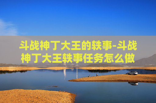 斗战神丁大王的轶事-斗战神丁大王轶事任务怎么做 斗战神丁大王的轶事-斗战神丁大王轶事任务怎么做