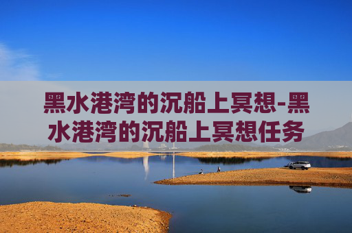 黑水港湾的沉船上冥想-黑水港湾的沉船上冥想任务 黑水港湾的沉船上冥想-黑水港湾的沉船上冥想任务
