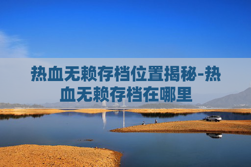 热血无赖存档位置揭秘-热血无赖存档在哪里 热血无赖存档位置揭秘-热血无赖存档在哪里