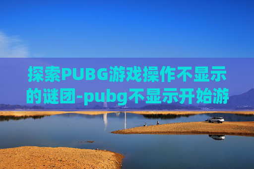 探索PUBG游戏操作不显示的谜团-pubg不显示开始游戏 探索PUBG游戏操作不显示的谜团-pubg不显示开始游戏