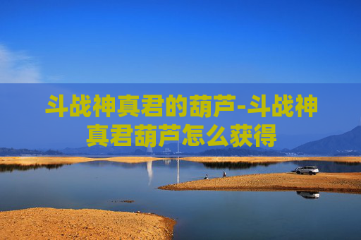 斗战神真君的葫芦-斗战神真君葫芦怎么获得 斗战神真君的葫芦-斗战神真君葫芦怎么获得