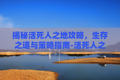 揭秘活死人之地攻略,生存之道与策略指南-活死人之地攻略带图 揭秘活死人之地攻略,生存之道与策略指南-活死人之地攻略带图