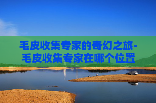毛皮收集专家的奇幻之旅-毛皮收集专家在哪个位置 毛皮收集专家的奇幻之旅-毛皮收集专家在哪个位置