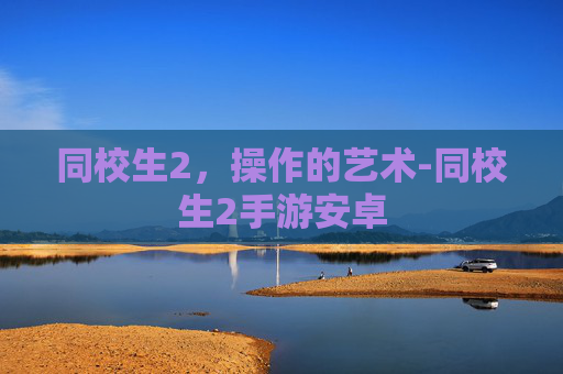 同校生2,操作的艺术-同校生2手游安卓 同校生2,操作的艺术-同校生2手游安卓