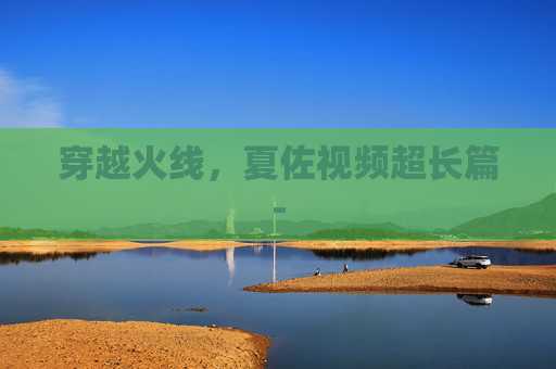 穿越火线,夏佐视频超长篇- 穿越火线,夏佐视频超长篇-