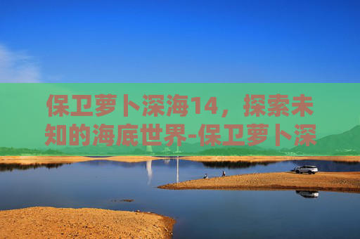 保卫萝卜深海14,探索未知的海底世界-保卫萝卜深海14关攻略图 保卫萝卜深海14,探索未知的海底世界-保卫萝卜深海14关攻略图