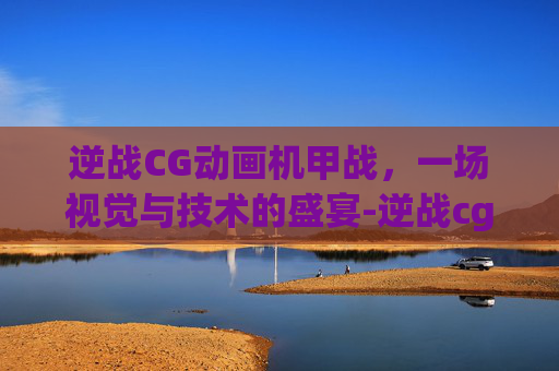 逆战CG动画机甲战,一场视觉与技术的盛宴-逆战cg动画机甲战争 逆战CG动画机甲战,一场视觉与技术的盛宴-逆战cg动画机甲战争