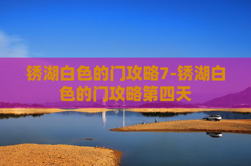 锈湖白色的门攻略7-锈湖白色的门攻略第四天 锈湖白色的门攻略7-锈湖白色的门攻略第四天