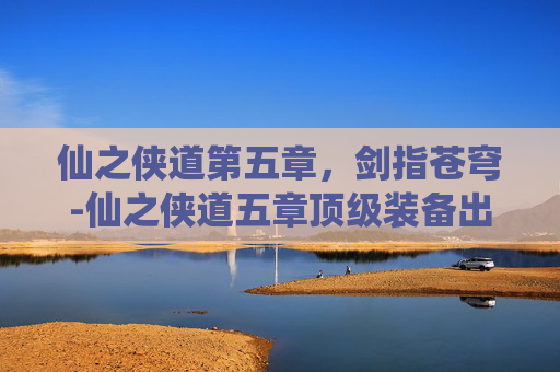 仙之侠道第五章，剑指苍穹-仙之侠道五章顶级装备出处