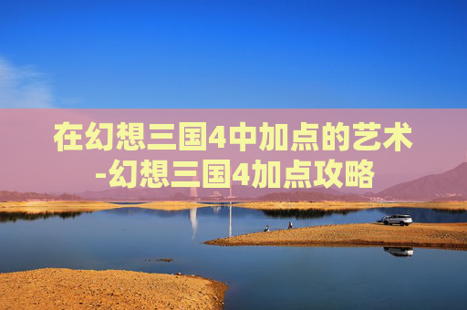 在幻想三国4中加点的艺术-幻想三国4加点攻略