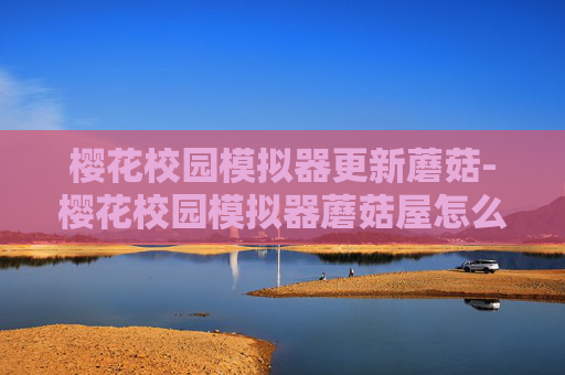 樱花校园模拟器更新蘑菇-樱花校园模拟器蘑菇屋怎么进 樱花校园模拟器更新蘑菇-樱花校园模拟器蘑菇屋怎么进
