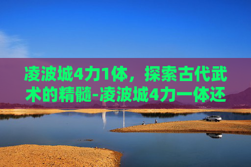 凌波城4力1体,探索古代武术的精髓-凌波城4力一体还是4力一敏 凌波城4力1体,探索古代武术的精髓-凌波城4力一体还是4力一敏