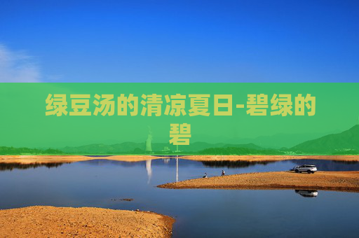 绿豆汤的清凉夏日-碧绿的碧 绿豆汤的清凉夏日-碧绿的碧
