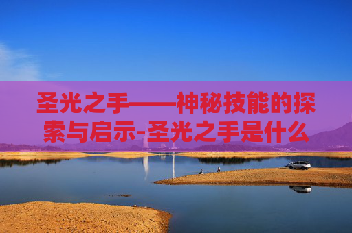圣光之手——神秘技能的探索与启示-圣光之手是什么技能的 圣光之手——神秘技能的探索与启示-圣光之手是什么技能的